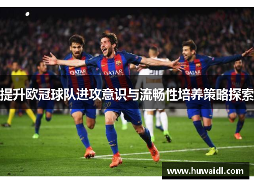 提升欧冠球队进攻意识与流畅性培养策略探索
