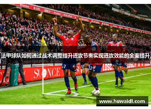 法甲球队如何通过战术调整提升进攻节奏实现进攻效能的全面提升