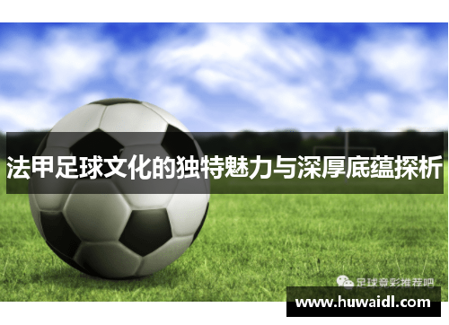 法甲足球文化的独特魅力与深厚底蕴探析