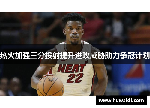 热火加强三分投射提升进攻威胁助力争冠计划