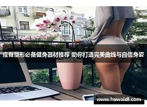 瘦臀塑形必备健身器材推荐 助你打造完美曲线与自信身姿