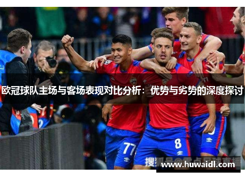 欧冠球队主场与客场表现对比分析：优势与劣势的深度探讨