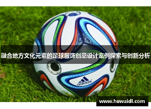 融合地方文化元素的足球服饰创意设计案例探索与创新分析
